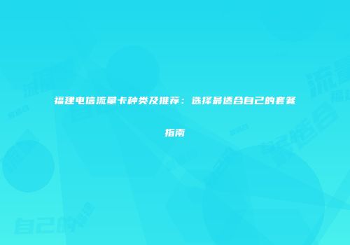 福建电信流量卡种类及推荐：选择最适合自己的套餐指南