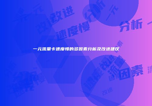 一元流量卡速度慢的多因素分析及改进建议