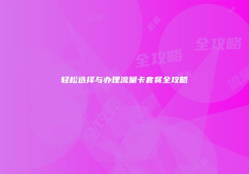 轻松选择与办理流量卡套餐全攻略