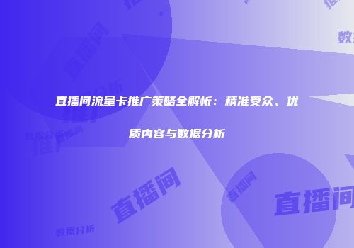 直播间流量卡推广策略全解析：精准受众、优质内容与数据分析