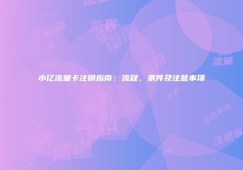 小亿流量卡注销指南：流程、条件及注意事项