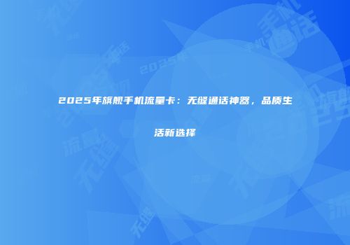 2025年旗舰手机流量卡：无缝通话神器，品质生活新选择
