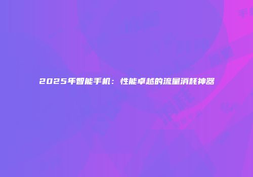 2025年智能手机：性能卓越的流量消耗神器