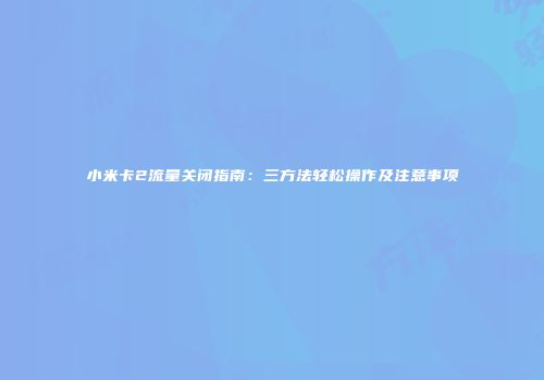 小米卡2流量关闭指南：三方法轻松操作及注意事项