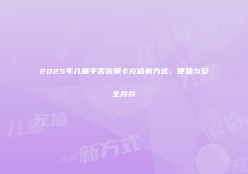 2025年儿童手表流量卡充值新方式：便捷与安全并存