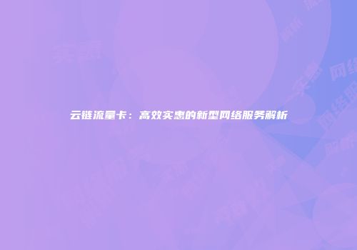 云链流量卡：高效实惠的新型网络服务解析