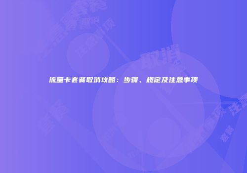 流量卡套餐取消攻略：步骤、规定及注意事项