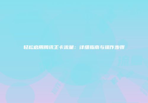 轻松启用腾讯王卡流量：详细指南与操作步骤