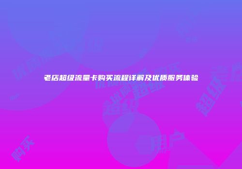 老店超级流量卡购买流程详解及优质服务体验
