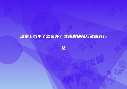 流量卡剪小了怎么办？实用解决技巧及应对方法