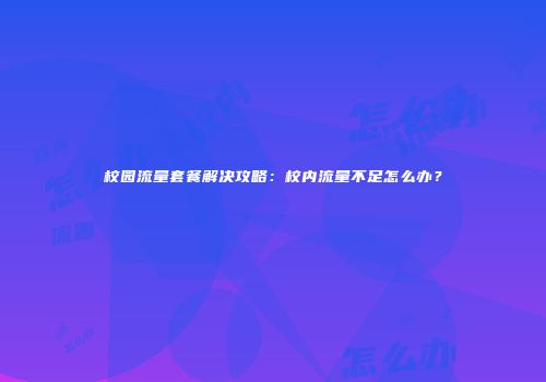 校园流量套餐解决攻略：校内流量不足怎么办？