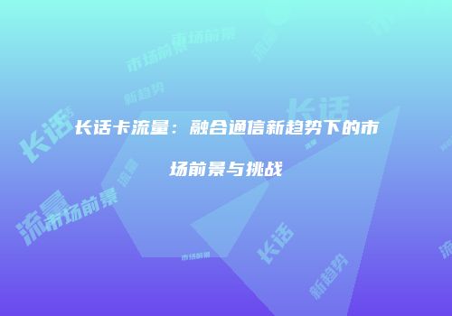 长话卡流量：融合通信新趋势下的市场前景与挑战