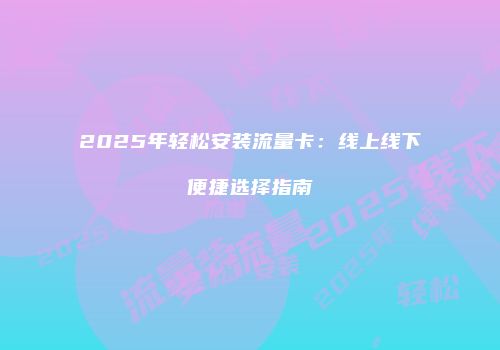 2025年轻松安装流量卡：线上线下便捷选择指南