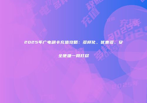 2025年广电副卡充值攻略：多样化、优惠多、安全便捷一网打尽
