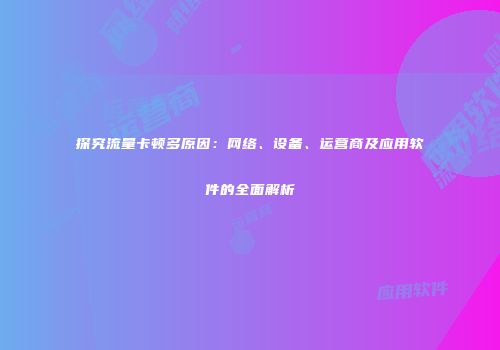 探究流量卡顿多原因：网络、设备、运营商及应用软件的全面解析