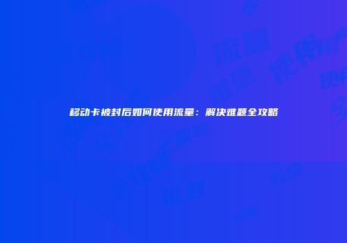 移动卡被封后如何使用流量：解决难题全攻略