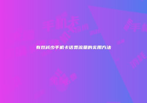 有效减少手机卡话费流量的实用方法