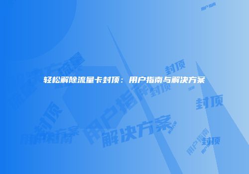 轻松解除流量卡封顶：用户指南与解决方案