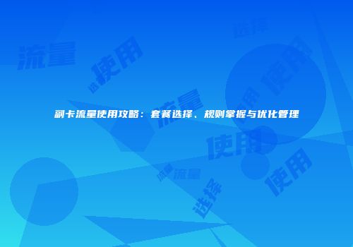副卡流量使用攻略：套餐选择、规则掌握与优化管理