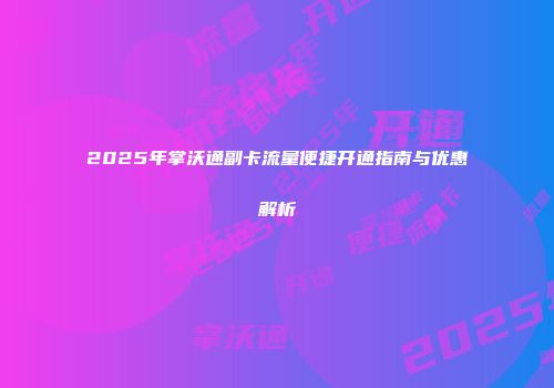 2025年掌沃通副卡流量便捷开通指南与优惠解析