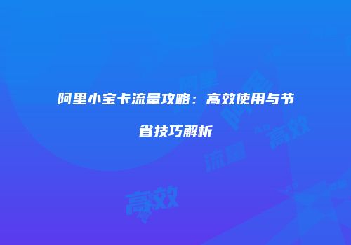 阿里小宝卡流量攻略：高效使用与节省技巧解析