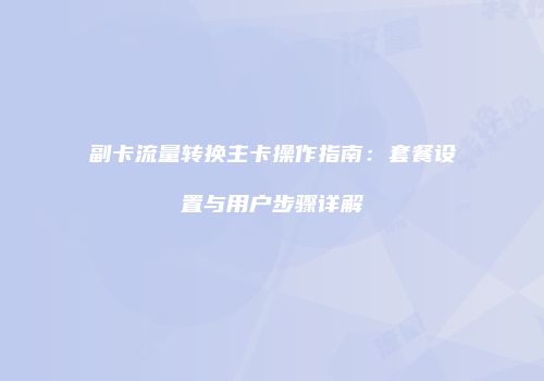副卡流量转换主卡操作指南：套餐设置与用户步骤详解