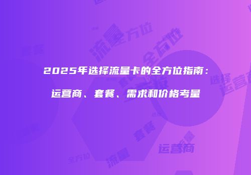 2025年选择流量卡的全方位指南：运营商、套餐、需求和价格考量