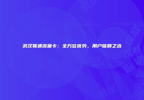 武汉联通流量卡：全方位优势，用户信赖之选