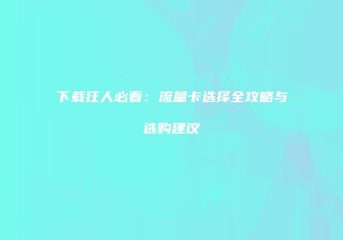 下载狂人必看：流量卡选择全攻略与选购建议