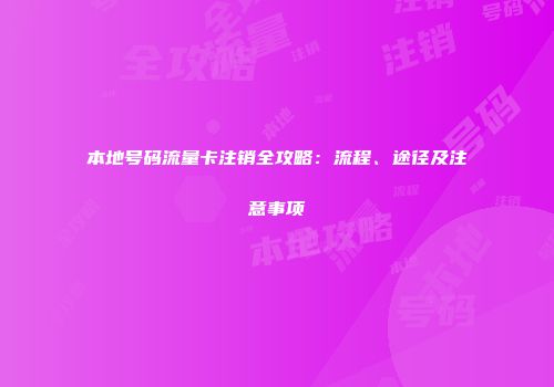 本地号码流量卡注销全攻略：流程、途径及注意事项