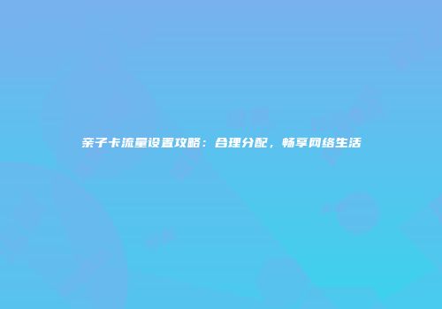 亲子卡流量设置攻略：合理分配，畅享网络生活