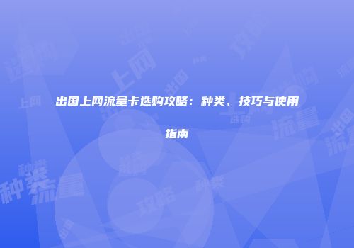 出国上网流量卡选购攻略：种类、技巧与使用指南