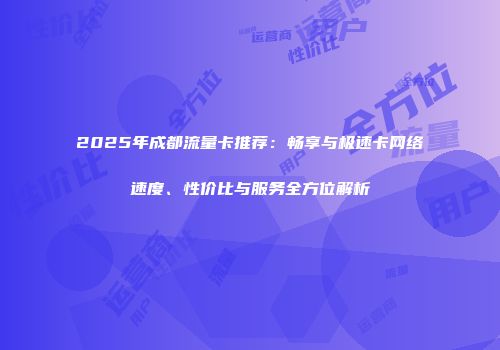2025年成都流量卡推荐：畅享与极速卡网络速度、性价比与服务全方位解析