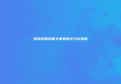 挑选优质流量卡套餐的全方位指南
