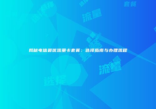 揭秘电信最优流量卡套餐：选择指南与办理流程