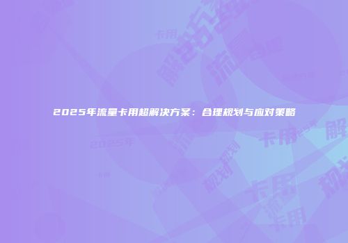 2025年流量卡用超解决方案：合理规划与应对策略