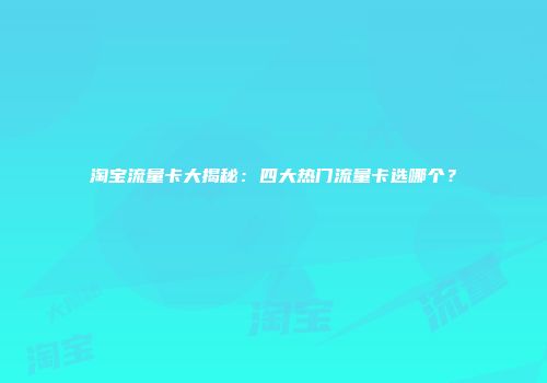 淘宝流量卡大揭秘：四大热门流量卡选哪个？