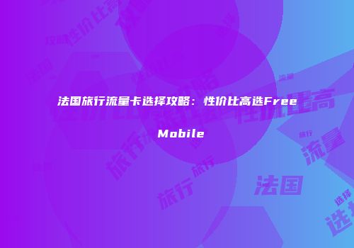 法国旅行流量卡选择攻略：性价比高选Free Mobile