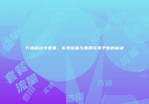 巧选移动卡套餐，实现流量与费用完美平衡的秘诀
