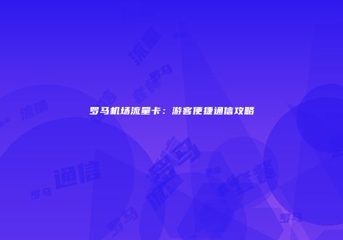 罗马机场流量卡：游客便捷通信攻略
