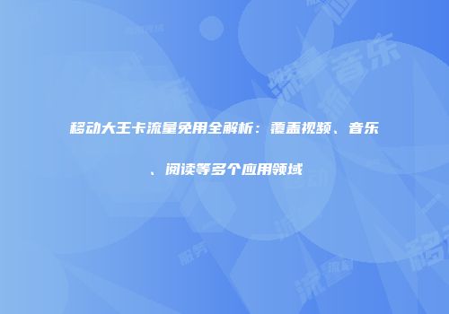 移动大王卡流量免用全解析：覆盖视频、音乐、阅读等多个应用领域