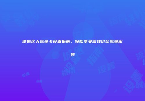 德城区大流量卡设置指南：轻松享受高性价比流量服务