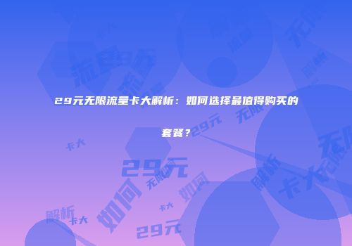 29元无限流量卡大解析：如何选择最值得购买的套餐？