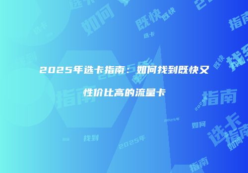 2025年选卡指南：如何找到既快又性价比高的流量卡