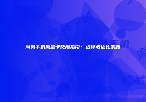 商务手机流量卡使用指南：选择与优化策略