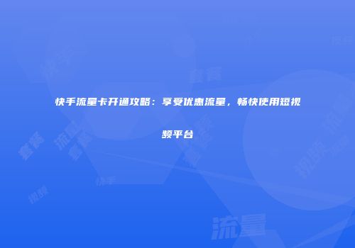快手流量卡开通攻略：享受优惠流量，畅快使用短视频平台