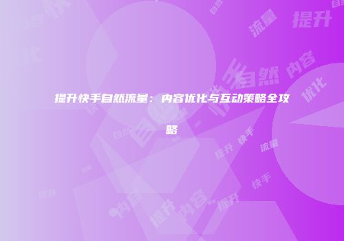 提升快手自然流量：内容优化与互动策略全攻略