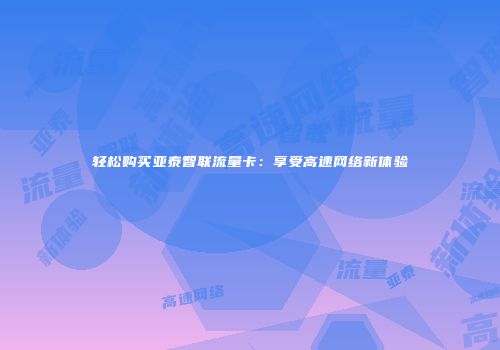 轻松购买亚泰智联流量卡：享受高速网络新体验