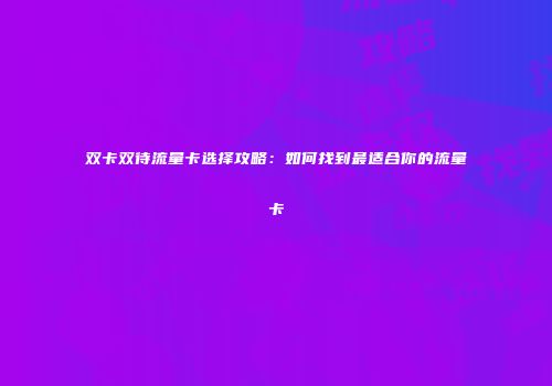 双卡双待流量卡选择攻略：如何找到最适合你的流量卡