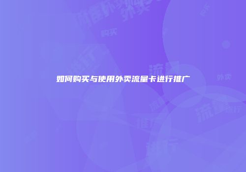 如何购买与使用外卖流量卡进行推广